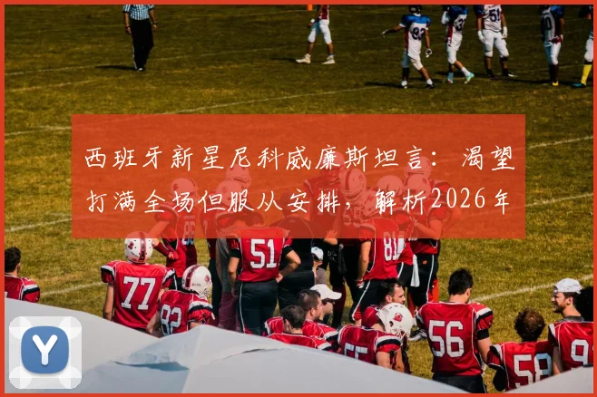 西班牙新星尼科威廉斯坦言:渴望打满全场但服从安排,解析2026年对阵法国队的战术挑战