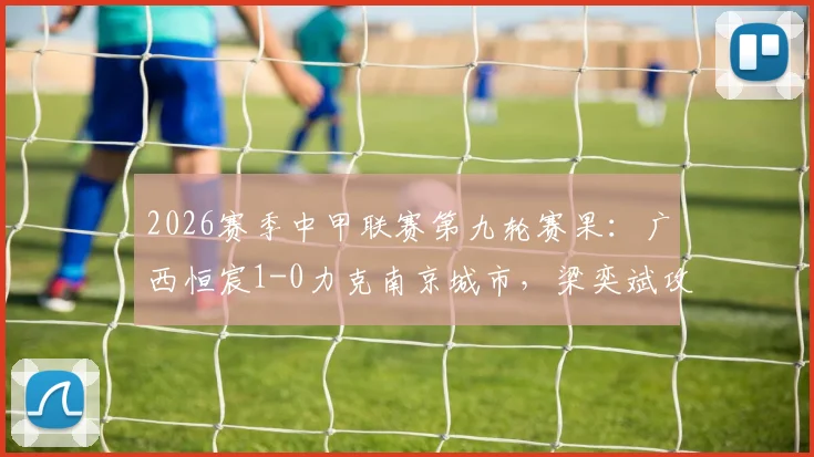2026赛季中甲联赛第九轮赛果:广西恒宸1-0力克南京城市,梁奕斌攻入关键进球制胜