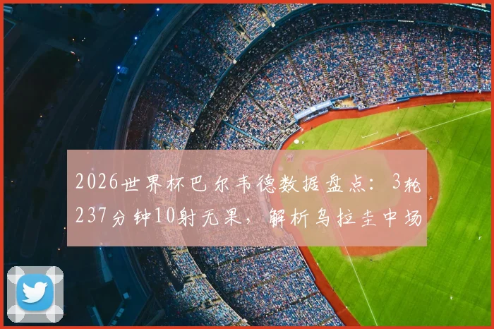 2026世界杯巴尔韦德数据盘点：3轮237分钟10射无果，解析乌拉圭中场告别之旅