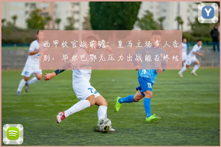 西甲收官战前瞻：皇马主场多人告别，毕尔巴鄂无压力出战能否终结客场不胜纪录？