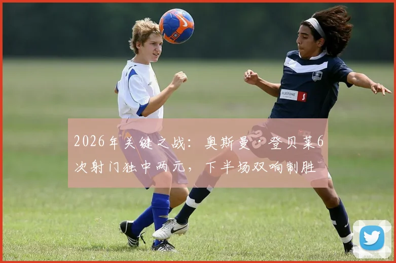 2026年关键之战:奥斯曼·登贝莱6次射门独中两元,下半场双响制胜数据全解析