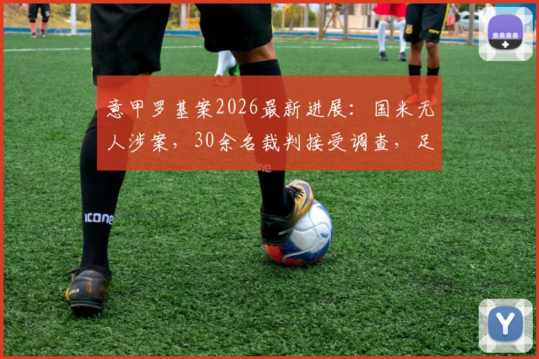 意甲罗基案2026最新进展：国米无人涉案，30余名裁判接受调查，足坛肃清风暴再起