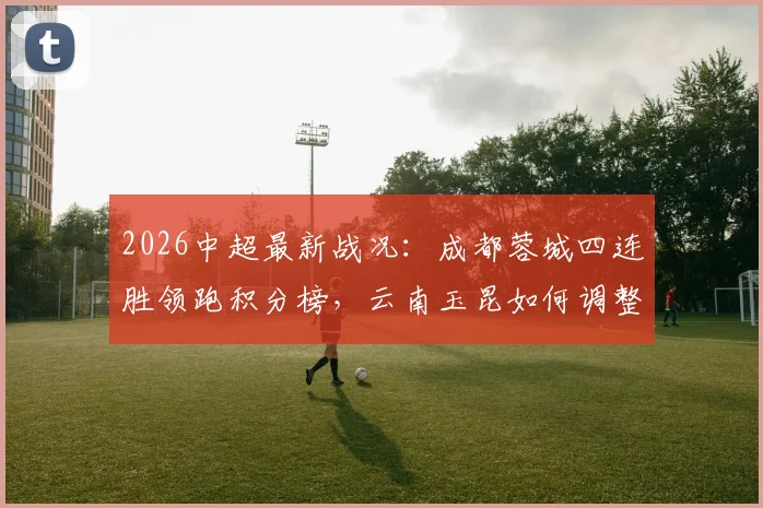 2026中超最新战况：成都蓉城四连胜领跑积分榜，云南玉昆如何调整应对关键抢分战？