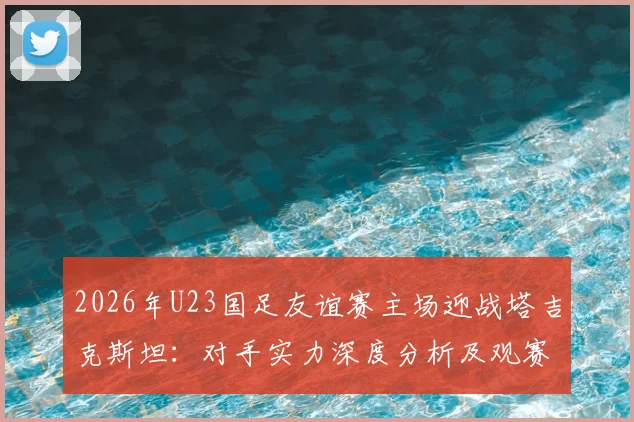 2026年U23国足友谊赛主场迎战塔吉克斯坦:对手实力深度分析及观赛指南