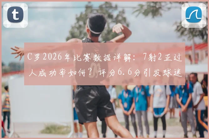 C罗2026年比赛数据详解:7射2正过人成功率如何?评分6.6分引发球迷热议