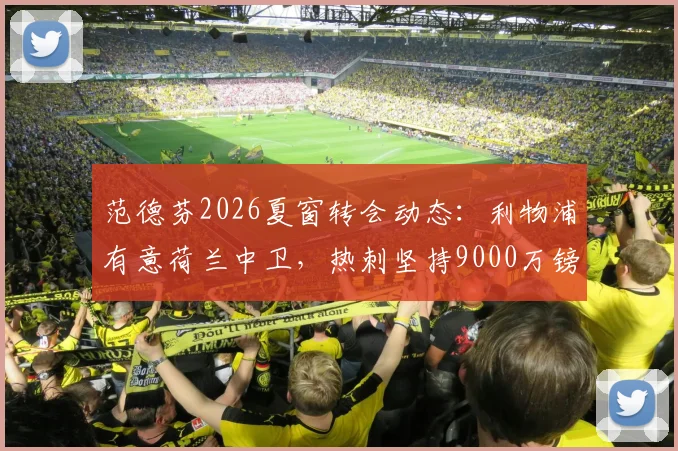 范德芬2026夏窗转会动态：利物浦有意荷兰中卫，热刺坚持9000万镑高价引争议