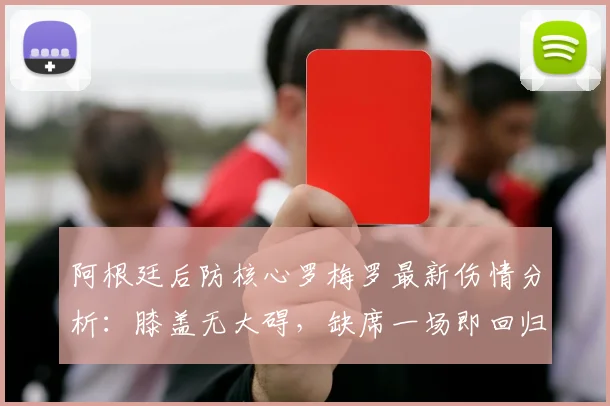 阿根廷后防核心罗梅罗最新伤情分析：膝盖无大碍，缺席一场即回归，2026大赛有戏