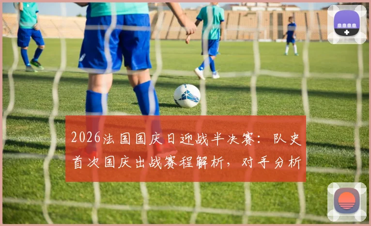2026法国国庆日迎战半决赛：队史首次国庆出战赛程解析，对手分析与赛事前瞻指南