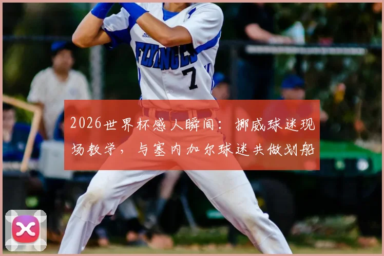 2026世界杯感人瞬间:挪威球迷现场教学,与塞内加尔球迷共做划船庆祝动作,见证足球团结力量