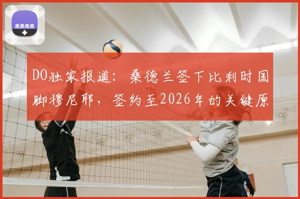 DO独家报道:桑德兰签下比利时国脚穆尼耶,签约至2026年的关键原因与战术影响