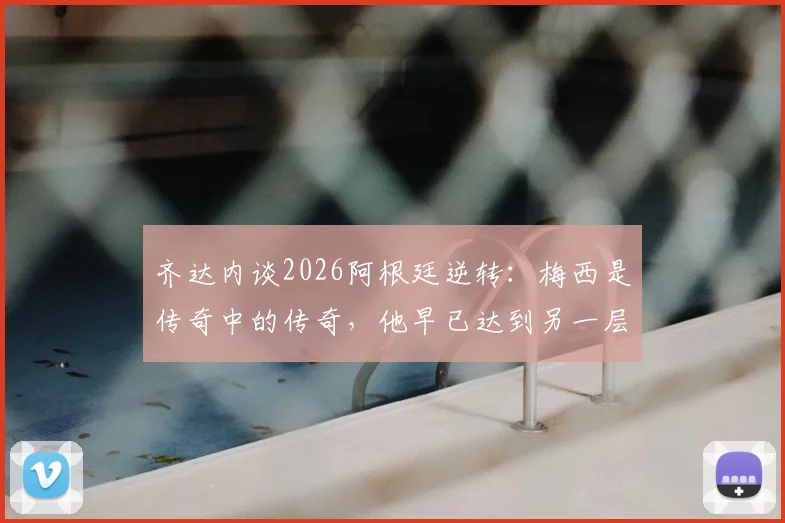 齐达内谈2026阿根廷逆转：梅西是传奇中的传奇，他早已达到另一层级