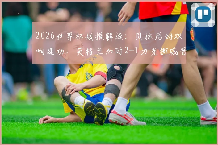 2026世界杯战报解读：贝林厄姆双响建功，英格兰加时2-1力克挪威晋级四强全回顾