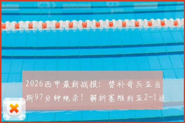 2026西甲最新战报:替补奇兵亚当斯97分钟绝杀!解析塞维利亚2-1逆转西班牙人关键角球战术