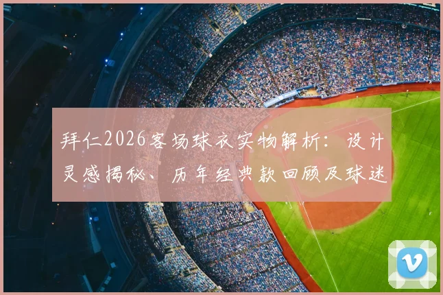 拜仁2026客场球衣实物解析:设计灵感揭秘、历年经典款回顾及球迷购买渠道指南