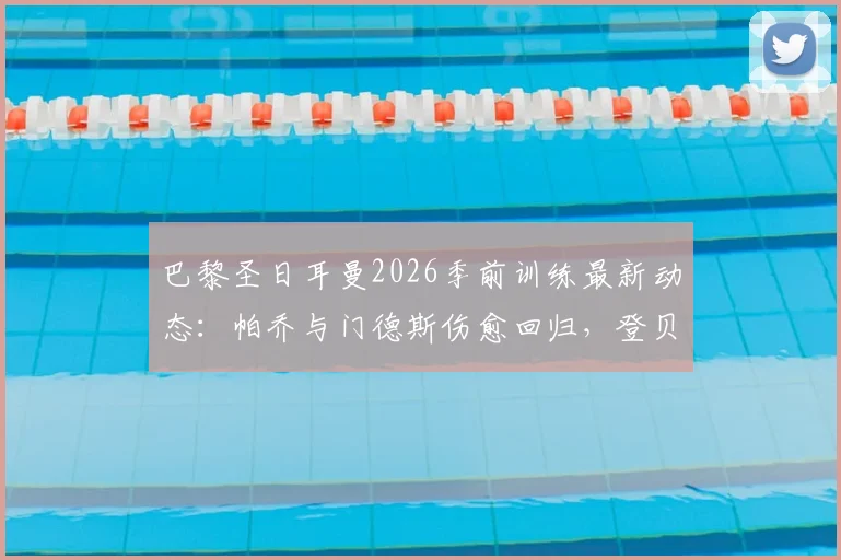 巴黎圣日耳曼2026季前训练最新动态:帕乔与门德斯伤愈回归,登贝莱、阿什拉夫仍缺席备战