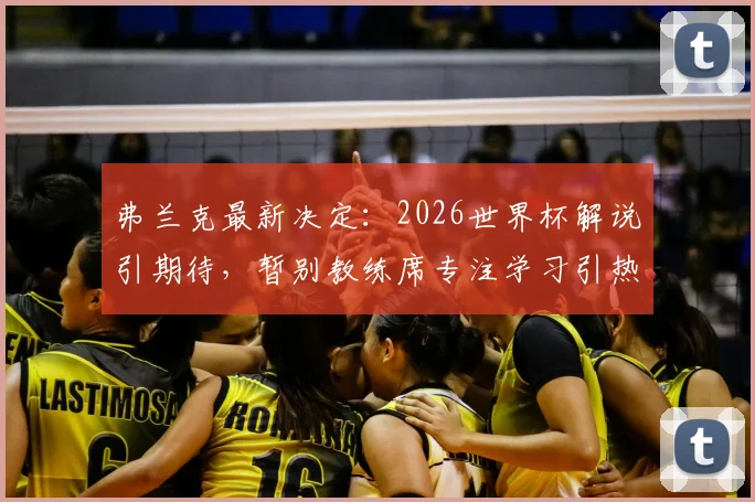 弗兰克最新决定：2026世界杯解说引期待，暂别教练席专注学习引热议