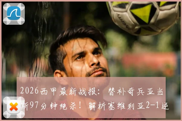 2026西甲最新战报：替补奇兵亚当斯97分钟绝杀！解析塞维利亚2-1逆转西班牙人关键角球战术