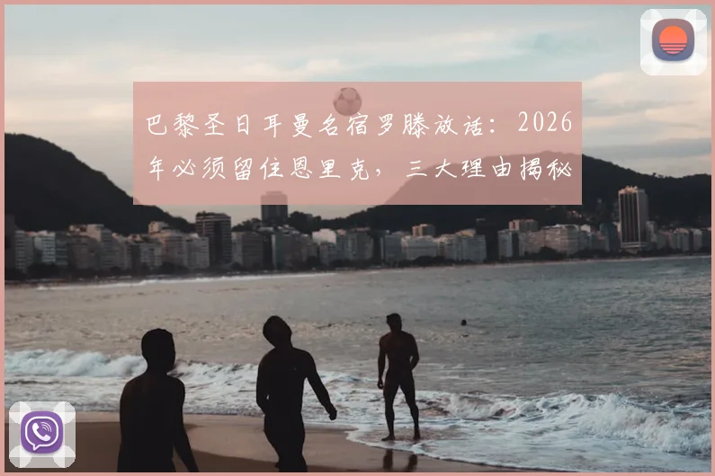 巴黎圣日耳曼名宿罗滕放话:2026年必须留住恩里克,三大理由揭秘其不可替代性