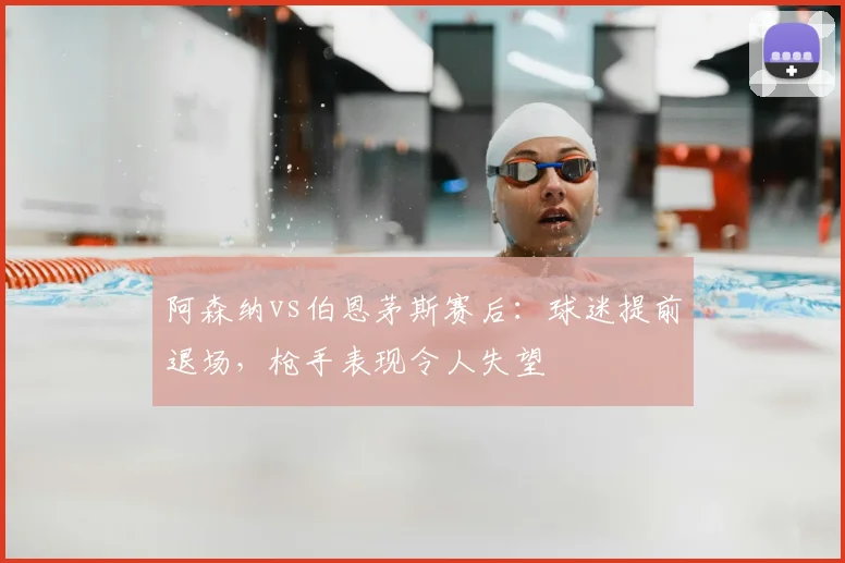 阿森纳vs伯恩茅斯赛后：球迷提前退场，枪手表现令人失望