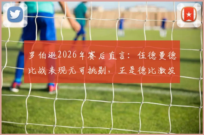 罗伯逊2026年赛后直言：伍德曼德比战表现无可挑剔，正是德比激发了我的最佳状态